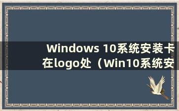 Windows 10系统安装卡在logo处（Win10系统安装卡在图标处 重启即可进入系统）